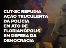 CUT-SC repudia ação truculenta da PM em ato de Florianópolis em defesa da democracia